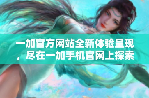 一加官方网站全新体验呈现，尽在一加手机官网上探索