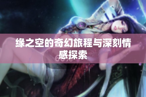 缘之空的奇幻旅程与深刻情感探索