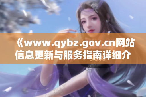 《www.qybz.gov.cn网站信息更新与服务指南详细介绍》