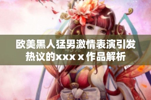 欧美黑人猛男激情表演引发热议的xxxⅹ作品解析