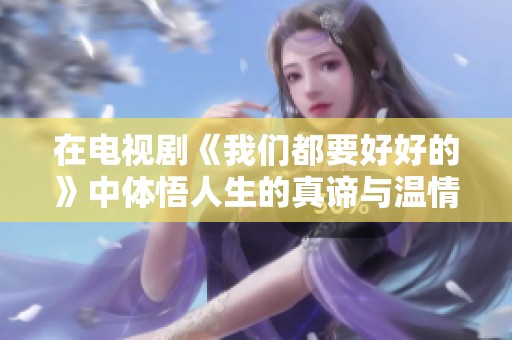 在电视剧《我们都要好好的》中体悟人生的真谛与温情