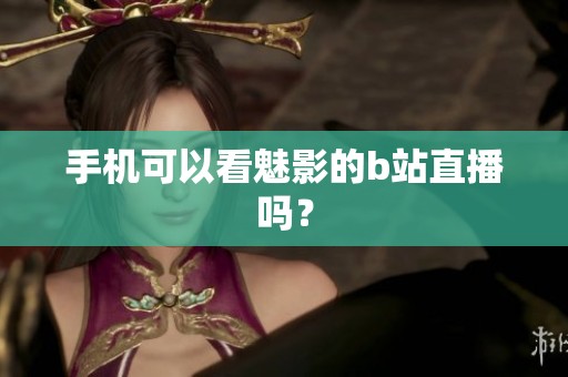 手机可以看魅影的b站直播吗？