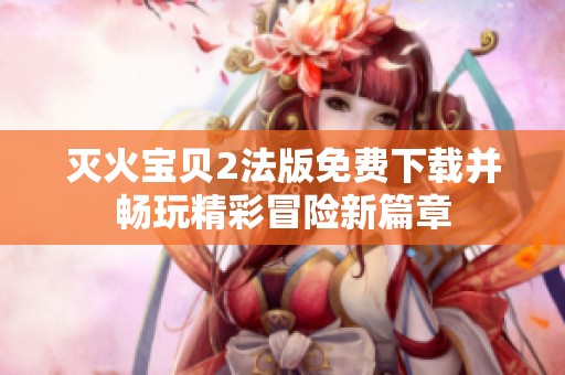 灭火宝贝2法版免费下载并畅玩精彩冒险新篇章