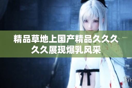 精品草地上国产精品久久久久久展现爆乳风采