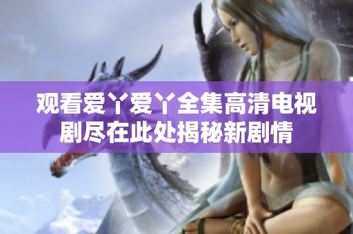 观看爱丫爱丫全集高清电视剧尽在此处揭秘新剧情
