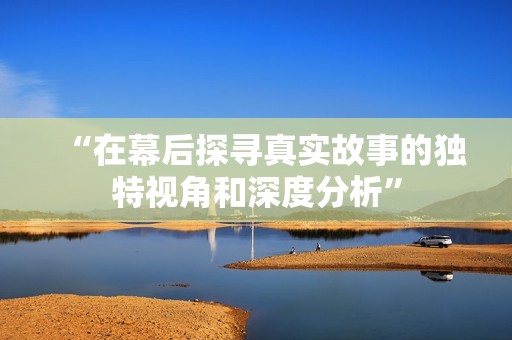 “在幕后探寻真实故事的独特视角和深度分析”