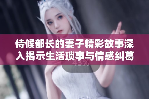 侍候部长的妻子精彩故事深入揭示生活琐事与情感纠葛