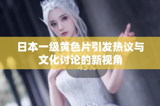 日本一级黄色片引发热议与文化讨论的新视角
