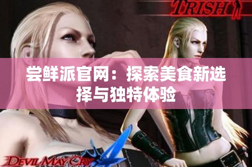 尝鲜派官网：探索美食新选择与独特体验