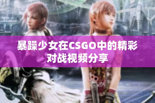 暴躁少女在CSGO中的精彩对战视频分享