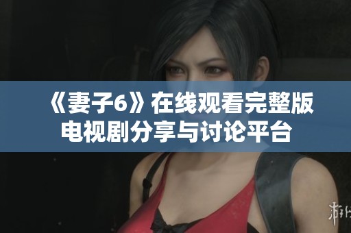 《妻子6》在线观看完整版电视剧分享与讨论平台