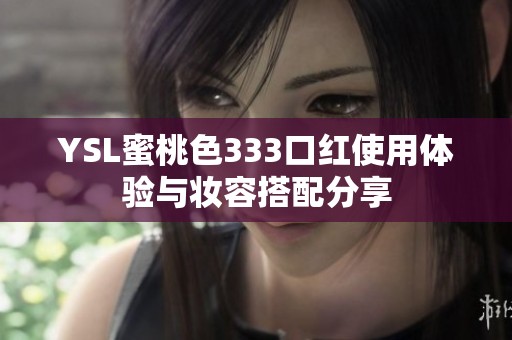 YSL蜜桃色333口红使用体验与妆容搭配分享