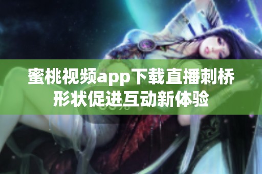 蜜桃视频app下载直播刺桥形状促进互动新体验