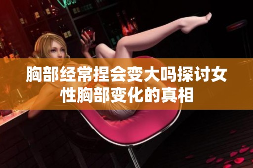 胸部经常捏会变大吗探讨女性胸部变化的真相
