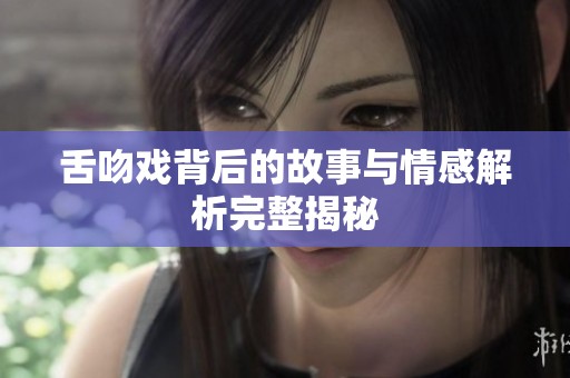 舌吻戏背后的故事与情感解析完整揭秘