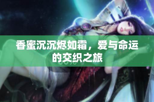 香蜜沉沉烬如霜，爱与命运的交织之旅