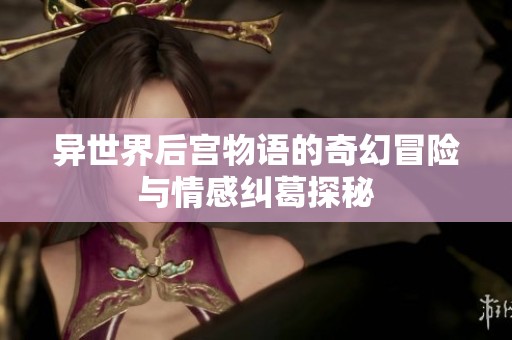异世界后宫物语的奇幻冒险与情感纠葛探秘