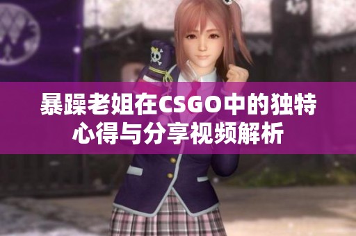 暴躁老姐在CSGO中的独特心得与分享视频解析
