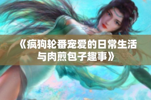 《疯狗轮番宠爱的日常生活与肉煎包子趣事》