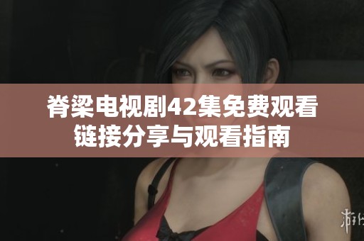 脊梁电视剧42集免费观看链接分享与观看指南