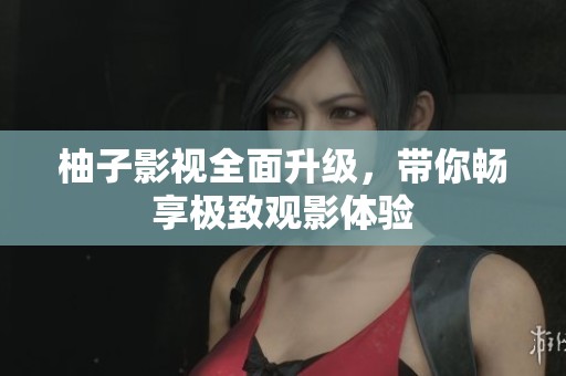 柚子影视全面升级，带你畅享极致观影体验