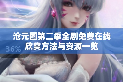 沧元图第二季全剧免费在线欣赏方法与资源一览