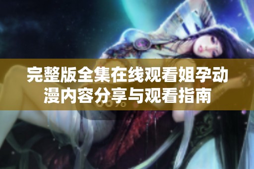 完整版全集在线观看姐孕动漫内容分享与观看指南