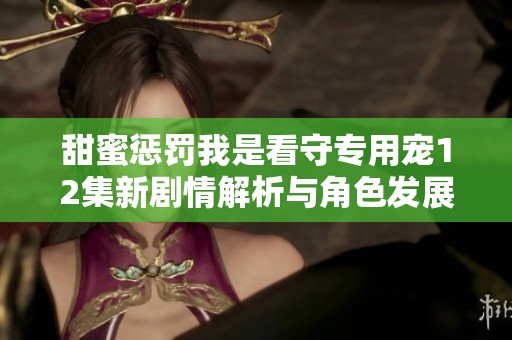 甜蜜惩罚我是看守专用宠12集新剧情解析与角色发展探讨