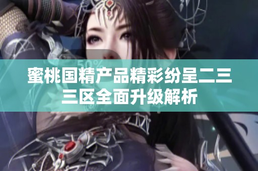 蜜桃国精产品精彩纷呈二三三区全面升级解析