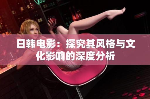 日韩电影：探究其风格与文化影响的深度分析