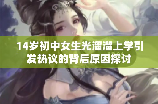 14岁初中女生光溜溜上学引发热议的背后原因探讨