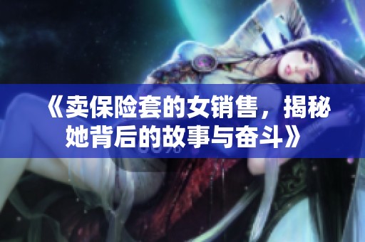 《卖保险套的女销售，揭秘她背后的故事与奋斗》