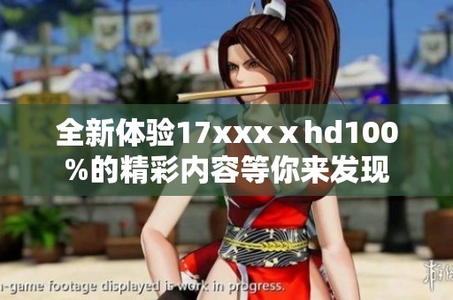 全新体验17xxxⅹhd100%的精彩内容等你来发现