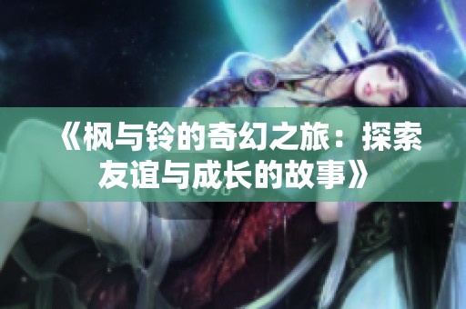 《枫与铃的奇幻之旅：探索友谊与成长的故事》