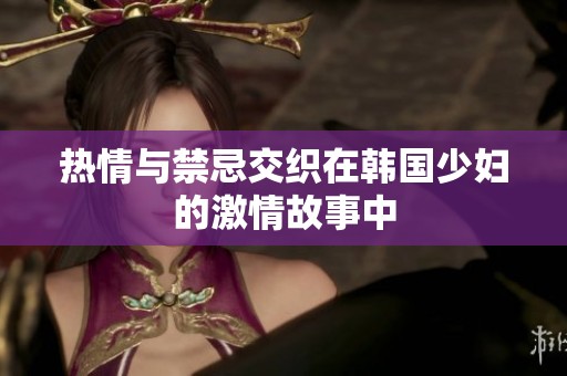 热情与禁忌交织在韩国少妇的激情故事中