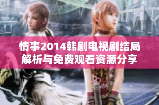 情事2014韩剧电视剧结局解析与免费观看资源分享
