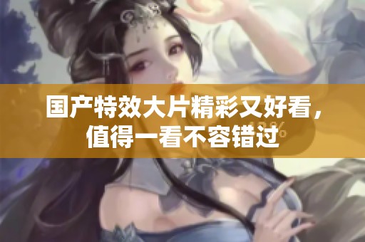 国产特效大片精彩又好看，值得一看不容错过