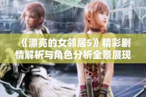 《漂亮的女邻居5》精彩剧情解析与角色分析全景展现