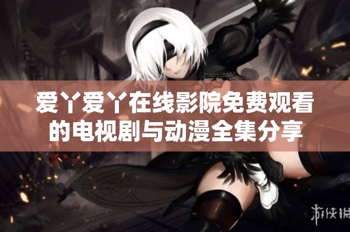 爱丫爱丫在线影院免费观看的电视剧与动漫全集分享