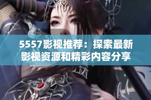 5557影视推荐：探索最新影视资源和精彩内容分享