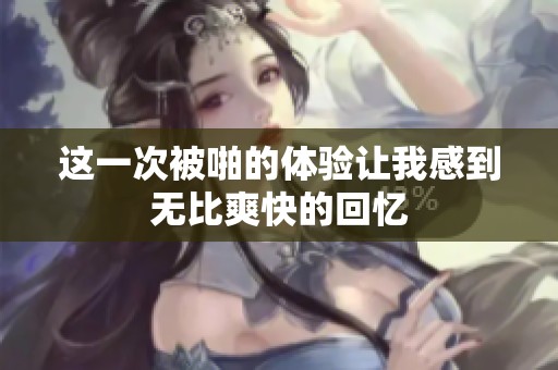 这一次被啪的体验让我感到无比爽快的回忆