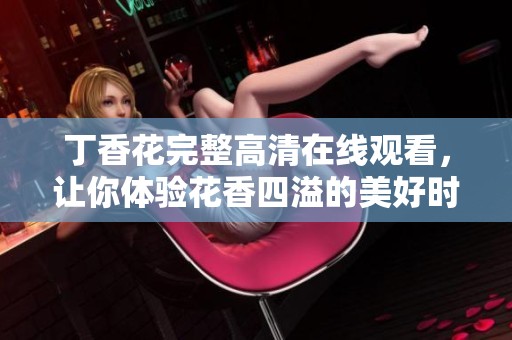 丁香花完整高清在线观看，让你体验花香四溢的美好时光