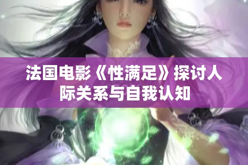 法国电影《性满足》探讨人际关系与自我认知
