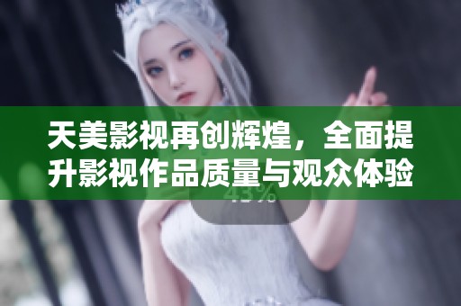 天美影视再创辉煌，全面提升影视作品质量与观众体验