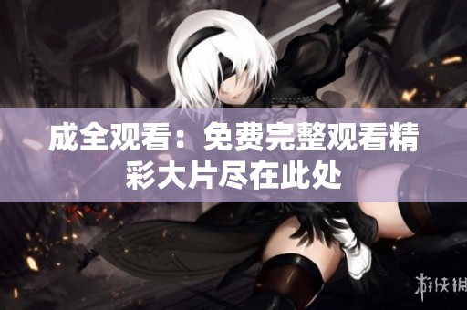 成全观看：免费完整观看精彩大片尽在此处