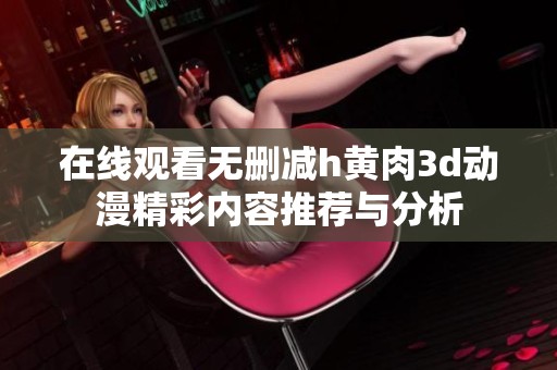 在线观看无删减h黄肉3d动漫精彩内容推荐与分析