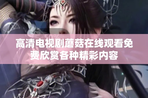 高清电视剧蘑菇在线观看免费欣赏各种精彩内容