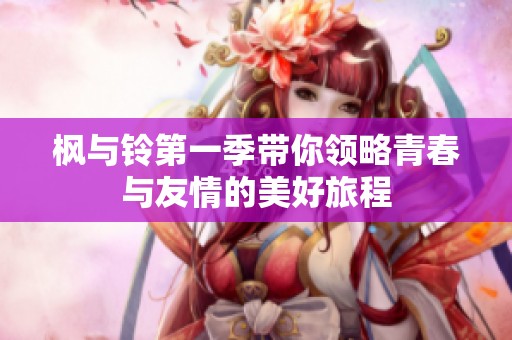 枫与铃第一季带你领略青春与友情的美好旅程