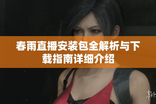 春雨直播安装包全解析与下载指南详细介绍