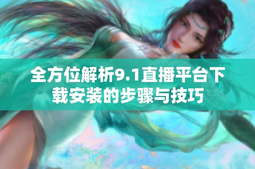 全方位解析9.1直播平台下载安装的步骤与技巧